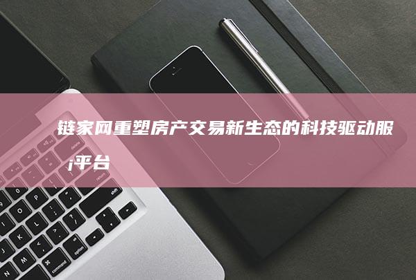 链家网：重塑房产交易新生态的科技驱动服务平台