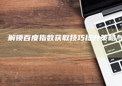 解锁百度指数获取技巧：提升策略与实战应用