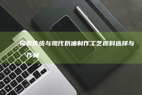 探索传统与现代奶油制作工艺：原料选择与制作秘籍